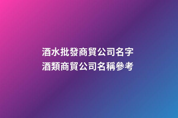 酒水批發商貿公司名字 酒類商貿公司名稱參考-第1張-公司起名-玄機派